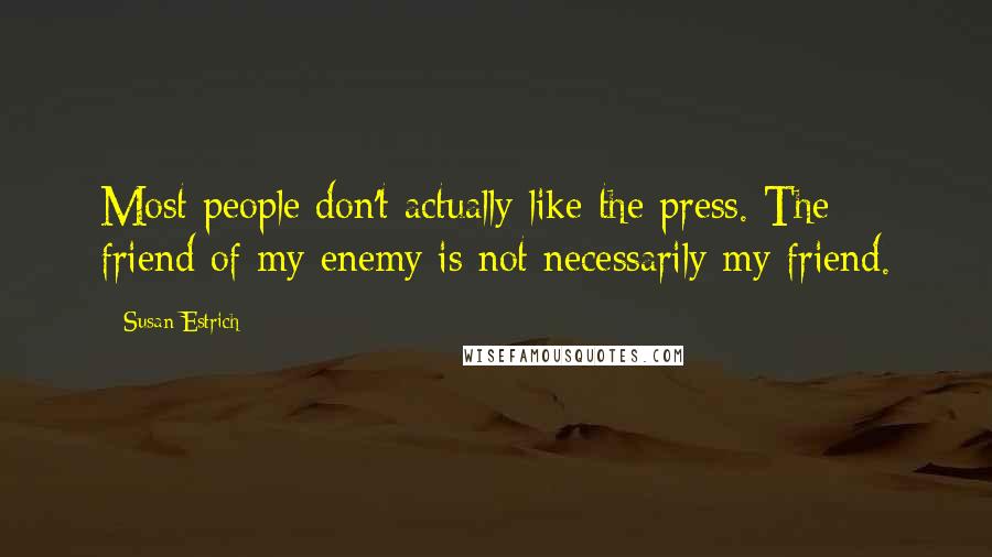 Susan Estrich Quotes: Most people don't actually like the press. The friend of my enemy is not necessarily my friend.