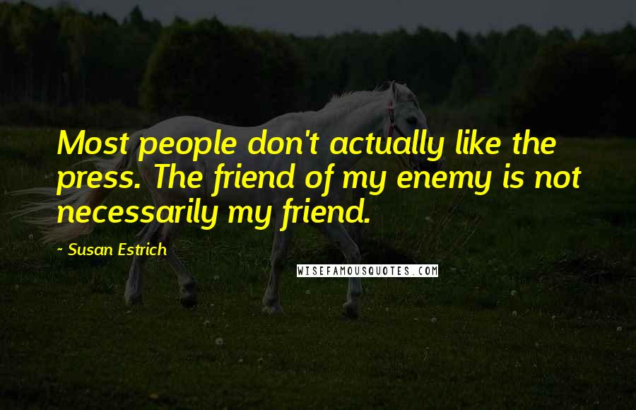 Susan Estrich Quotes: Most people don't actually like the press. The friend of my enemy is not necessarily my friend.