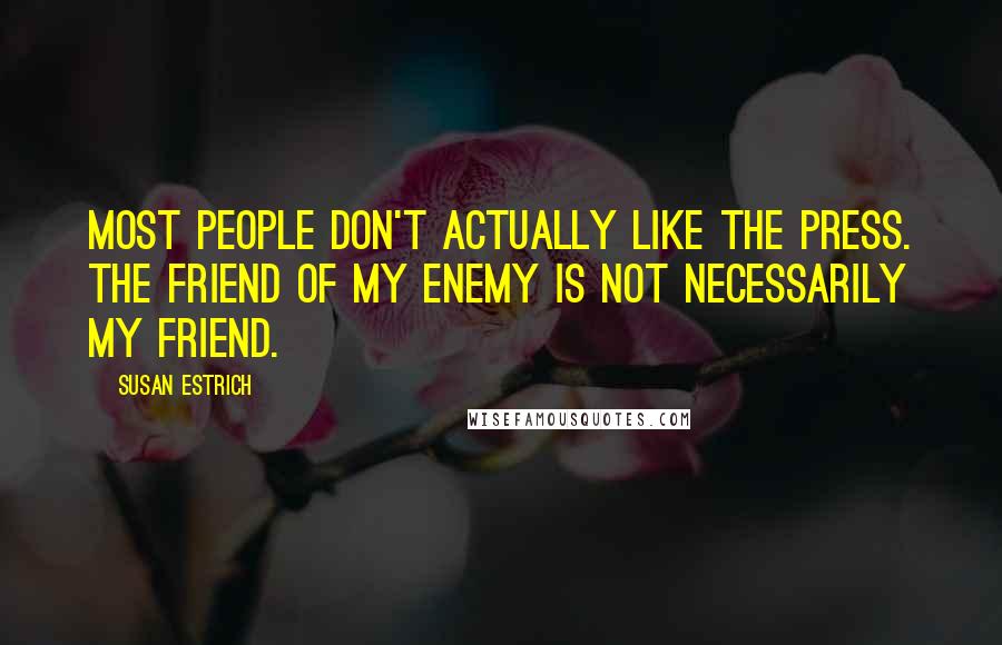 Susan Estrich Quotes: Most people don't actually like the press. The friend of my enemy is not necessarily my friend.