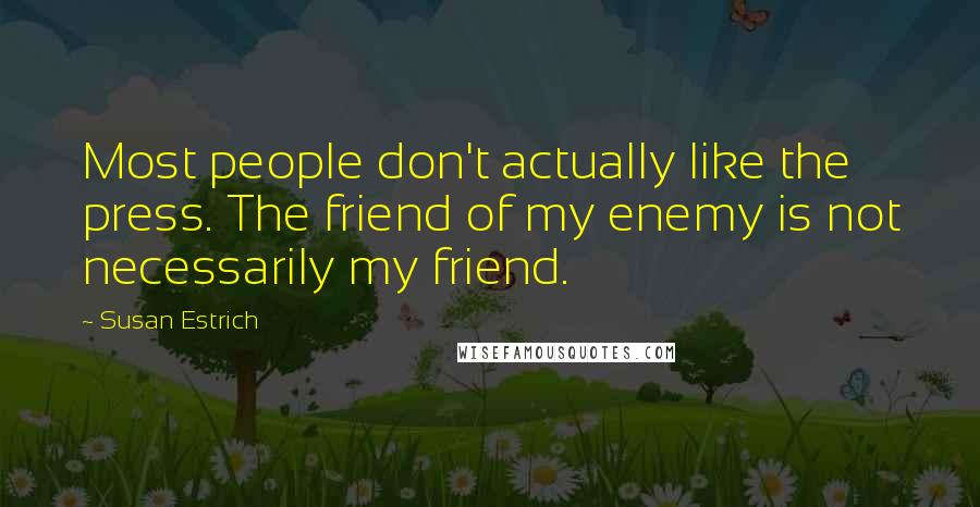 Susan Estrich Quotes: Most people don't actually like the press. The friend of my enemy is not necessarily my friend.