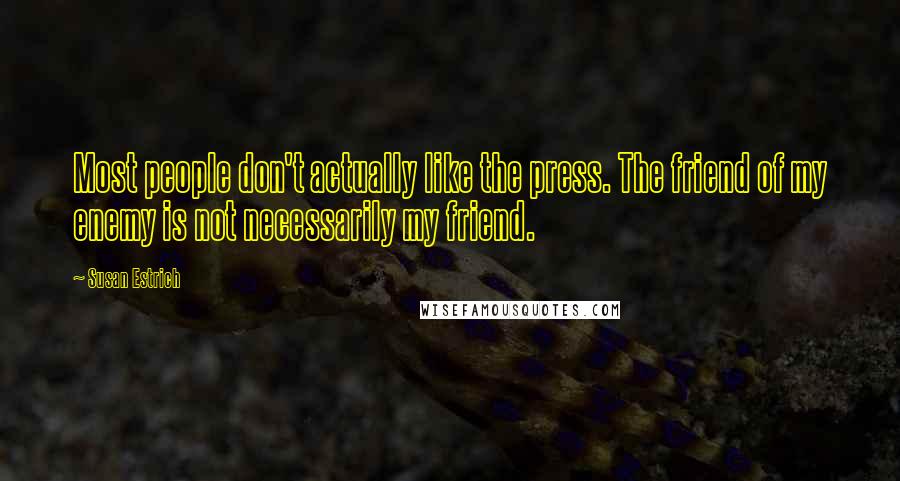 Susan Estrich Quotes: Most people don't actually like the press. The friend of my enemy is not necessarily my friend.