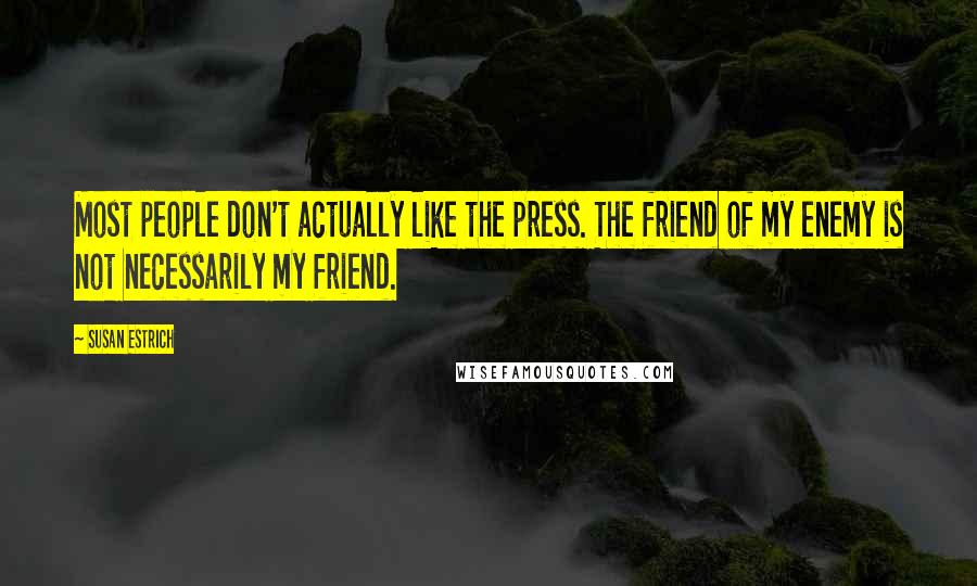 Susan Estrich Quotes: Most people don't actually like the press. The friend of my enemy is not necessarily my friend.