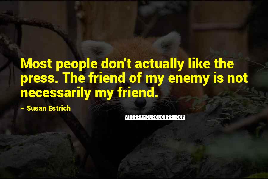 Susan Estrich Quotes: Most people don't actually like the press. The friend of my enemy is not necessarily my friend.