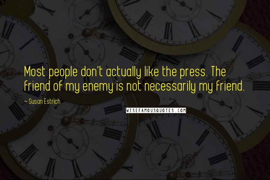 Susan Estrich Quotes: Most people don't actually like the press. The friend of my enemy is not necessarily my friend.