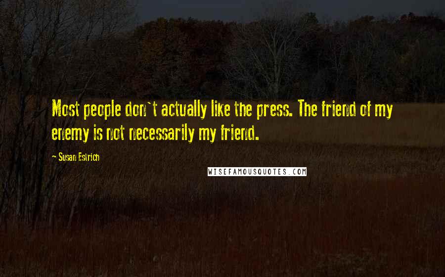 Susan Estrich Quotes: Most people don't actually like the press. The friend of my enemy is not necessarily my friend.