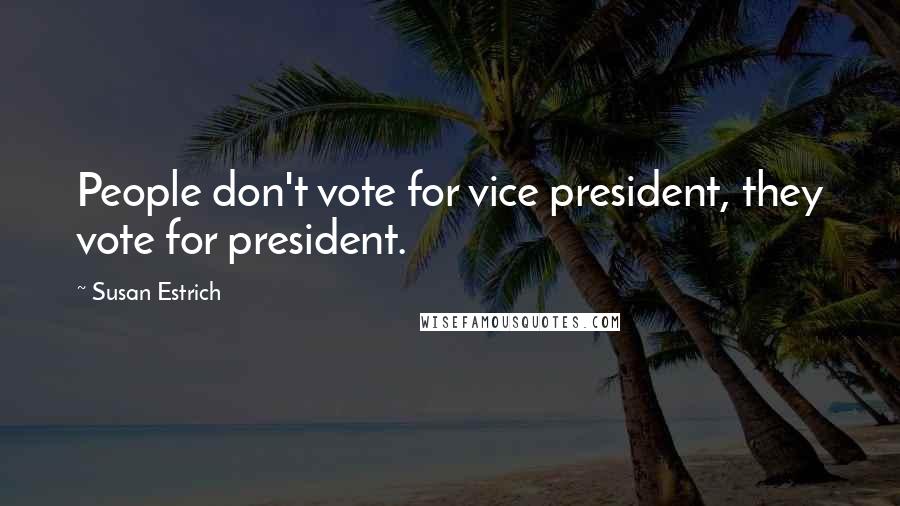 Susan Estrich Quotes: People don't vote for vice president, they vote for president.