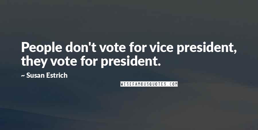 Susan Estrich Quotes: People don't vote for vice president, they vote for president.