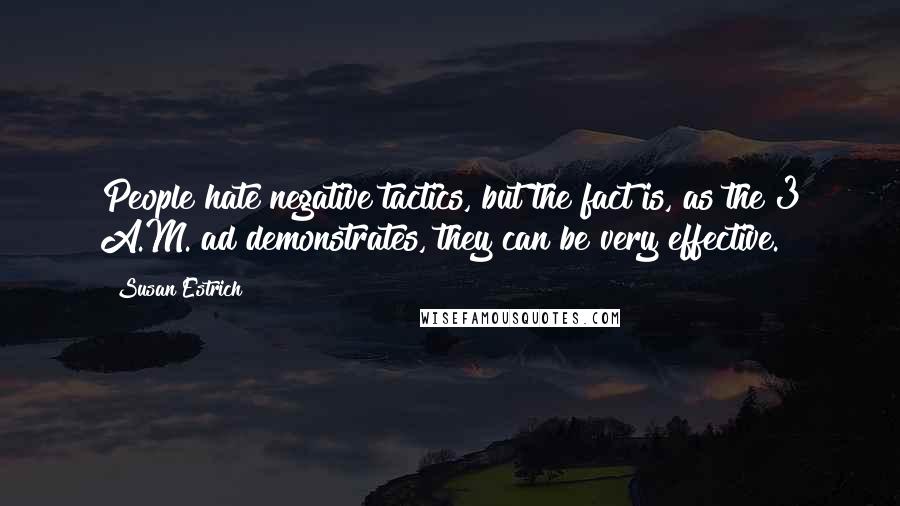 Susan Estrich Quotes: People hate negative tactics, but the fact is, as the 3 A.M. ad demonstrates, they can be very effective.