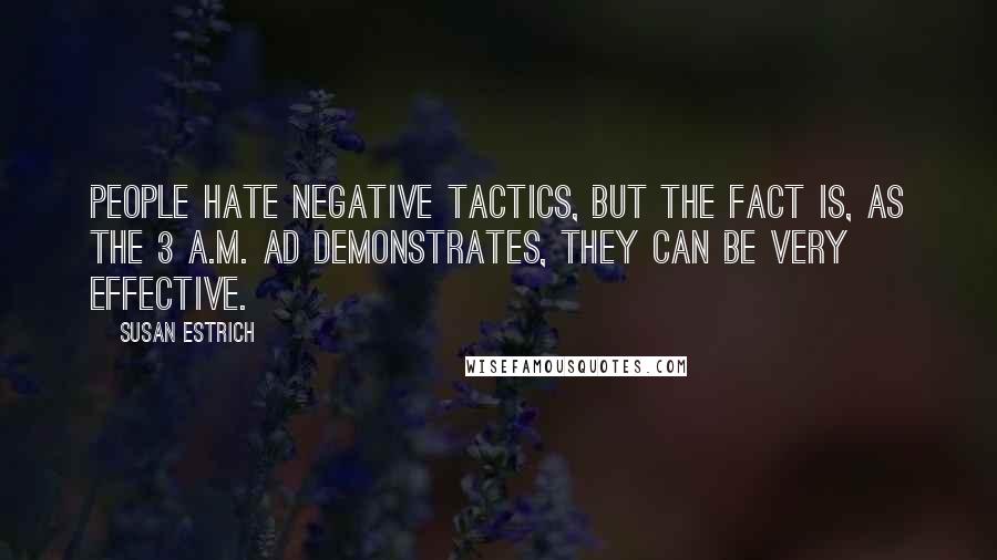 Susan Estrich Quotes: People hate negative tactics, but the fact is, as the 3 A.M. ad demonstrates, they can be very effective.