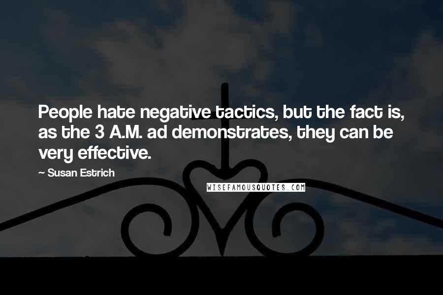 Susan Estrich Quotes: People hate negative tactics, but the fact is, as the 3 A.M. ad demonstrates, they can be very effective.