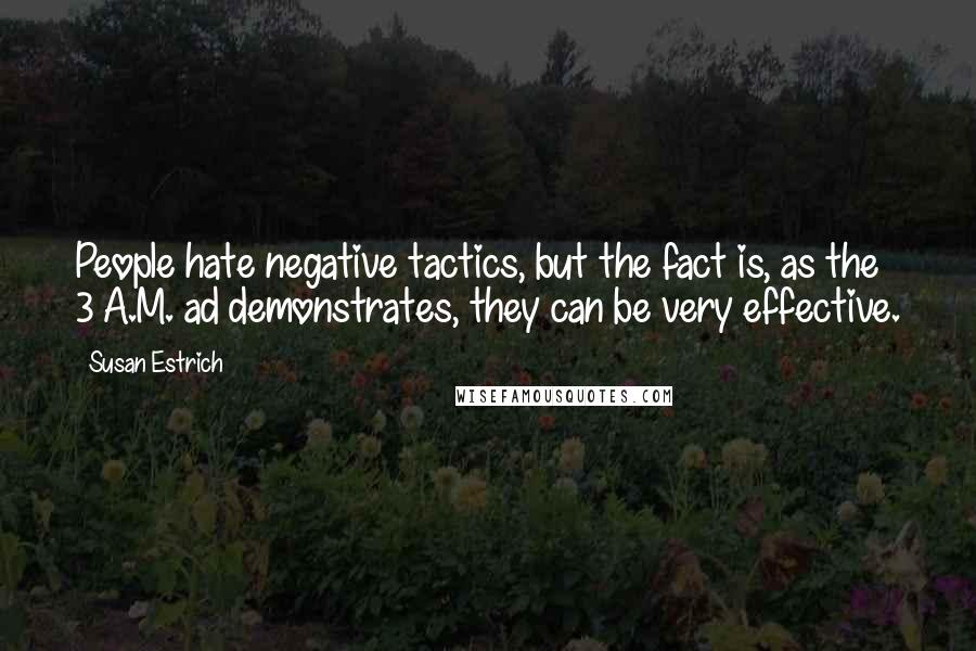 Susan Estrich Quotes: People hate negative tactics, but the fact is, as the 3 A.M. ad demonstrates, they can be very effective.