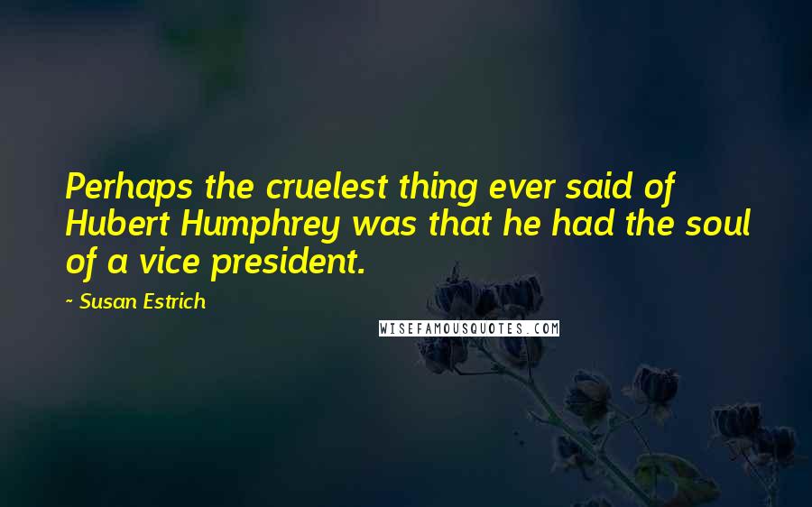 Susan Estrich Quotes: Perhaps the cruelest thing ever said of Hubert Humphrey was that he had the soul of a vice president.