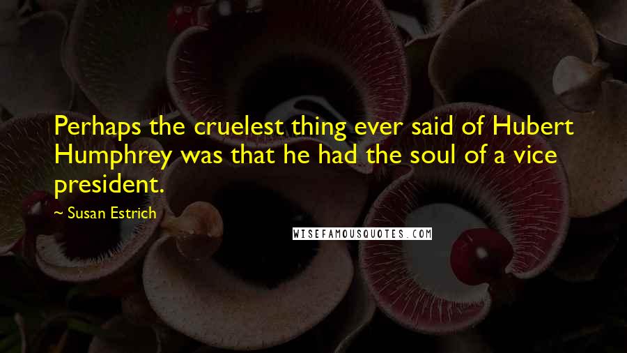 Susan Estrich Quotes: Perhaps the cruelest thing ever said of Hubert Humphrey was that he had the soul of a vice president.