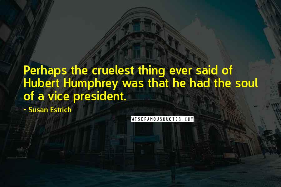 Susan Estrich Quotes: Perhaps the cruelest thing ever said of Hubert Humphrey was that he had the soul of a vice president.