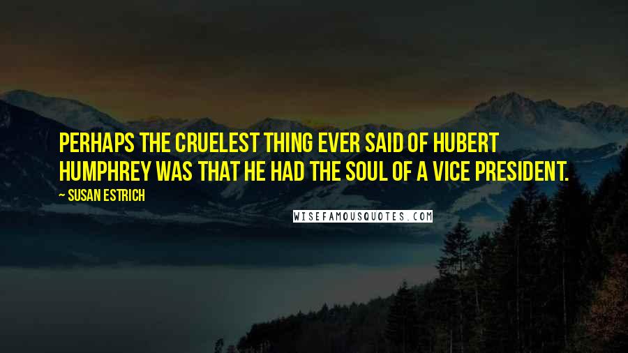 Susan Estrich Quotes: Perhaps the cruelest thing ever said of Hubert Humphrey was that he had the soul of a vice president.