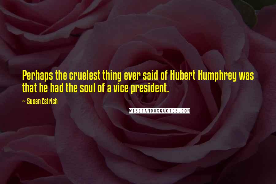 Susan Estrich Quotes: Perhaps the cruelest thing ever said of Hubert Humphrey was that he had the soul of a vice president.