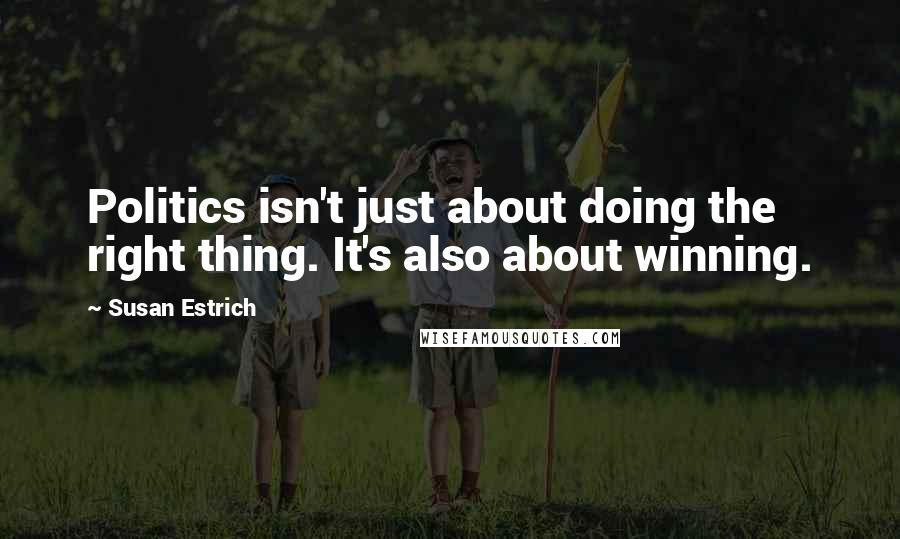 Susan Estrich Quotes: Politics isn't just about doing the right thing. It's also about winning.