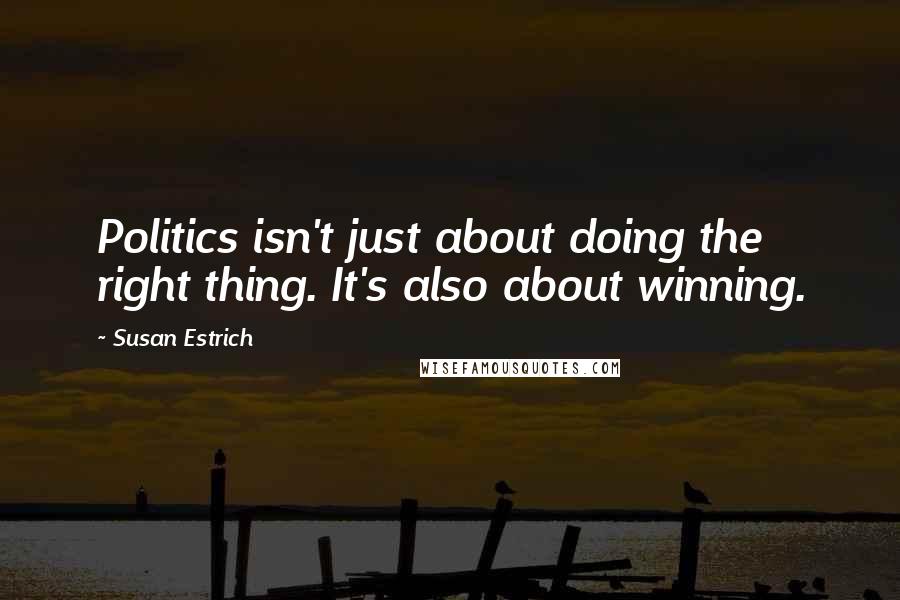 Susan Estrich Quotes: Politics isn't just about doing the right thing. It's also about winning.