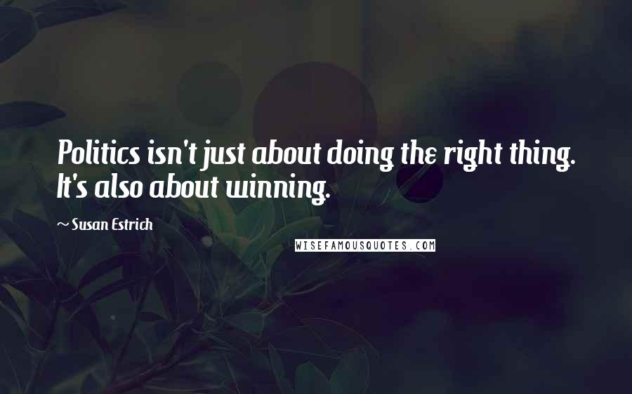 Susan Estrich Quotes: Politics isn't just about doing the right thing. It's also about winning.