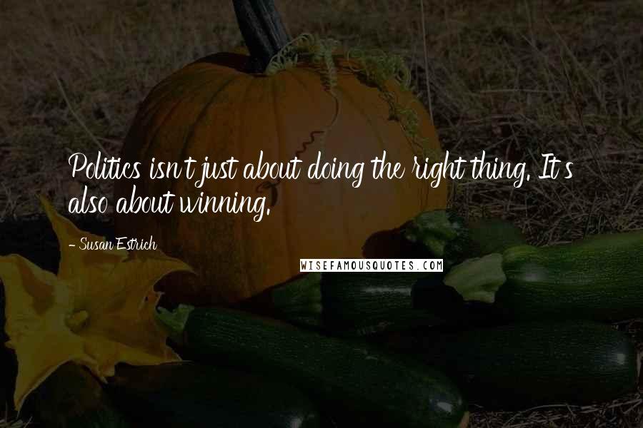 Susan Estrich Quotes: Politics isn't just about doing the right thing. It's also about winning.