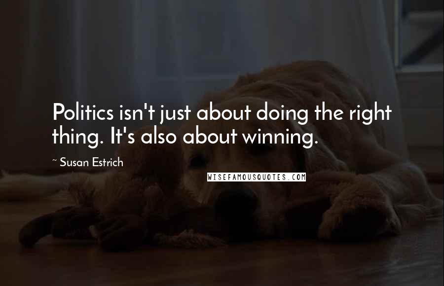 Susan Estrich Quotes: Politics isn't just about doing the right thing. It's also about winning.