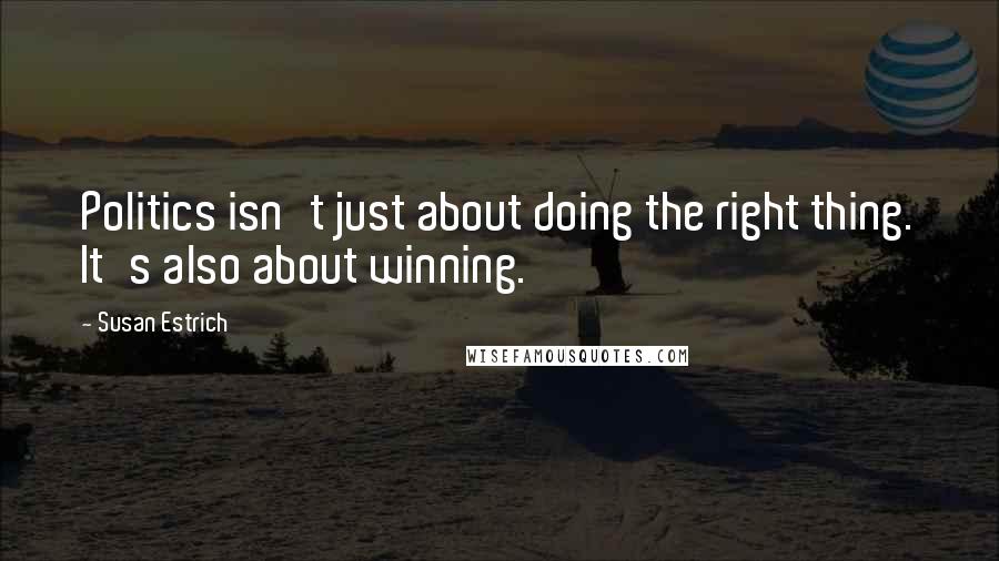 Susan Estrich Quotes: Politics isn't just about doing the right thing. It's also about winning.