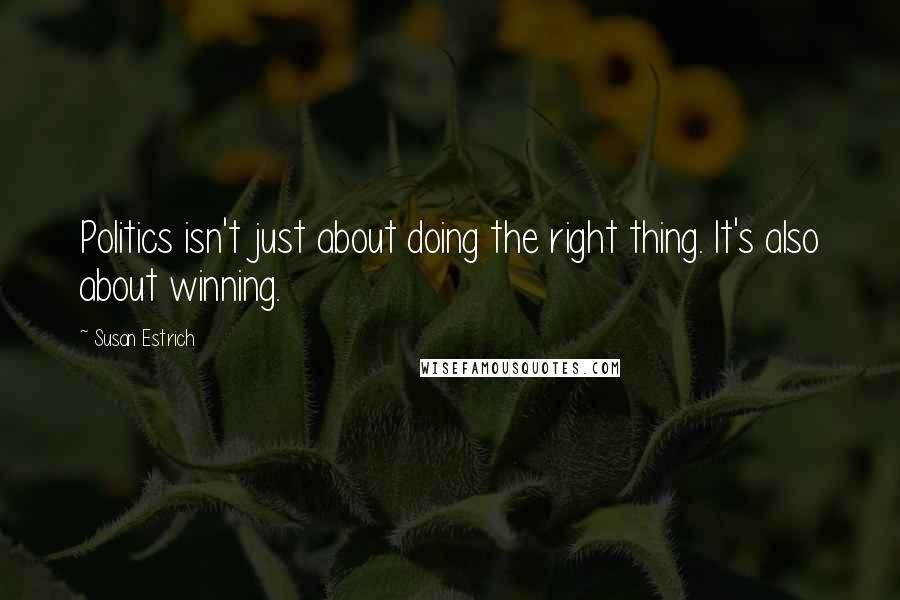 Susan Estrich Quotes: Politics isn't just about doing the right thing. It's also about winning.