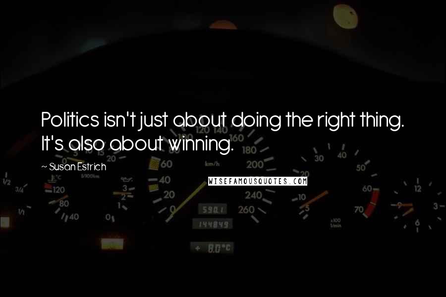 Susan Estrich Quotes: Politics isn't just about doing the right thing. It's also about winning.