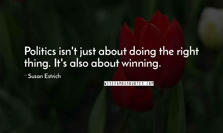 Susan Estrich Quotes: Politics isn't just about doing the right thing. It's also about winning.