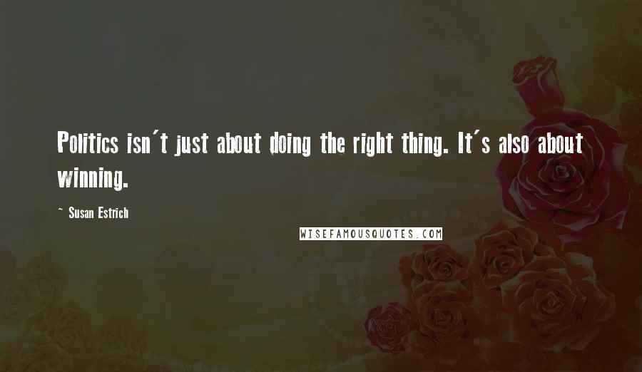 Susan Estrich Quotes: Politics isn't just about doing the right thing. It's also about winning.