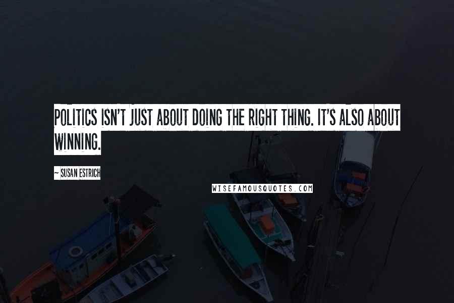 Susan Estrich Quotes: Politics isn't just about doing the right thing. It's also about winning.