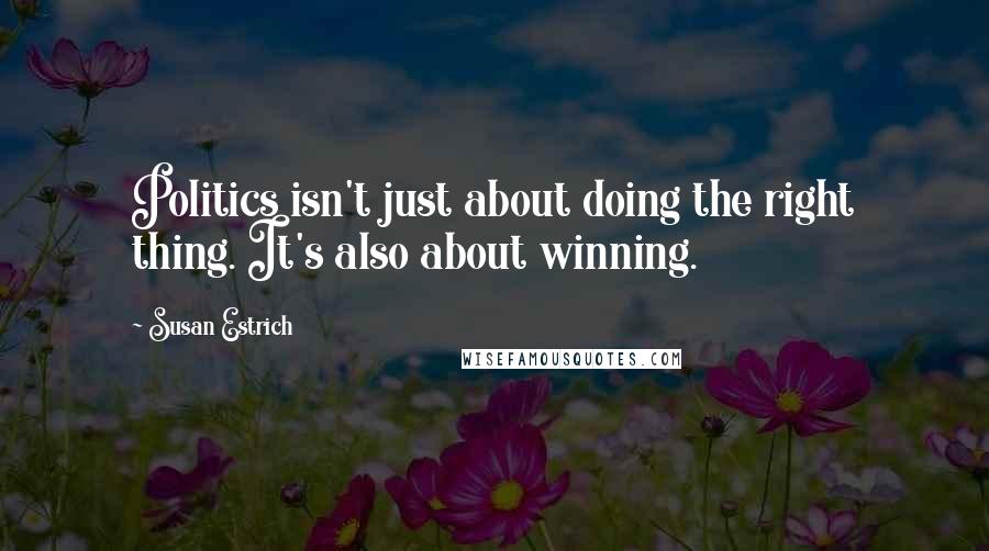 Susan Estrich Quotes: Politics isn't just about doing the right thing. It's also about winning.