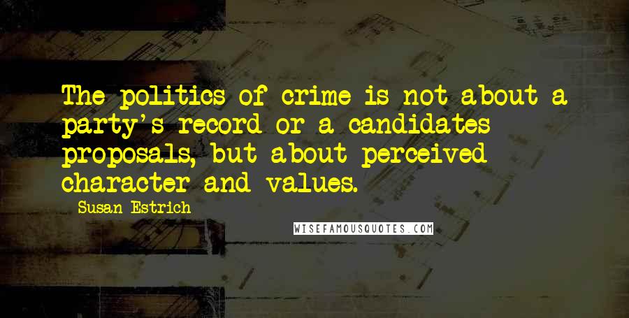 Susan Estrich Quotes: The politics of crime is not about a party's record or a candidates proposals, but about perceived character and values.