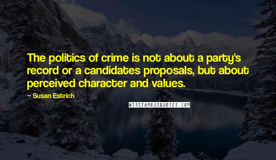 Susan Estrich Quotes: The politics of crime is not about a party's record or a candidates proposals, but about perceived character and values.