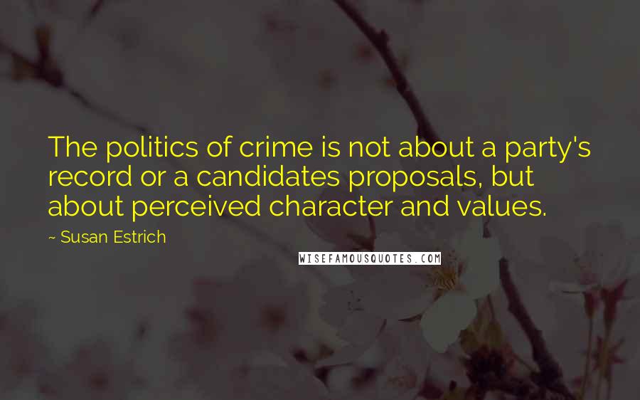 Susan Estrich Quotes: The politics of crime is not about a party's record or a candidates proposals, but about perceived character and values.