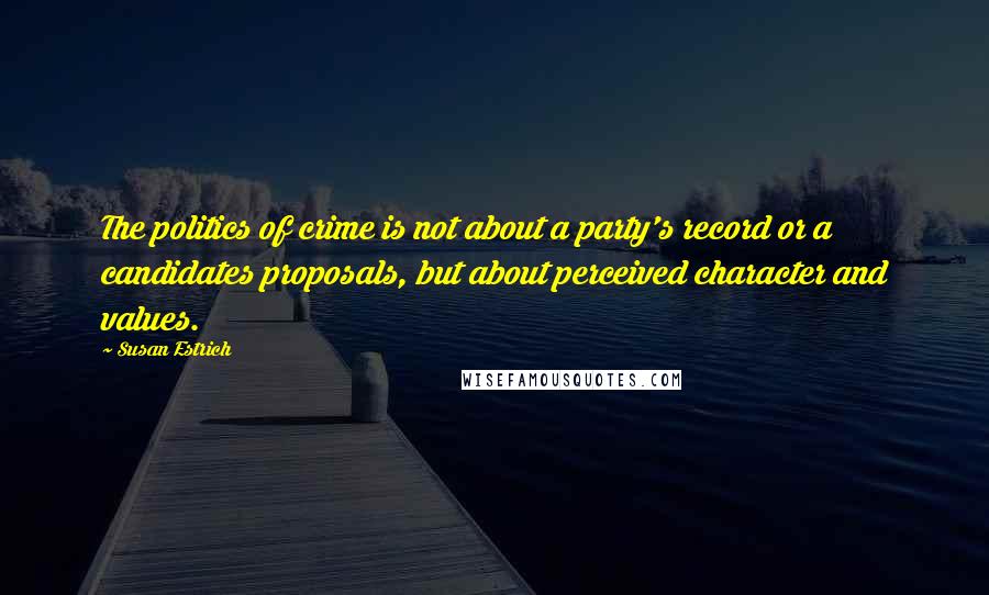 Susan Estrich Quotes: The politics of crime is not about a party's record or a candidates proposals, but about perceived character and values.