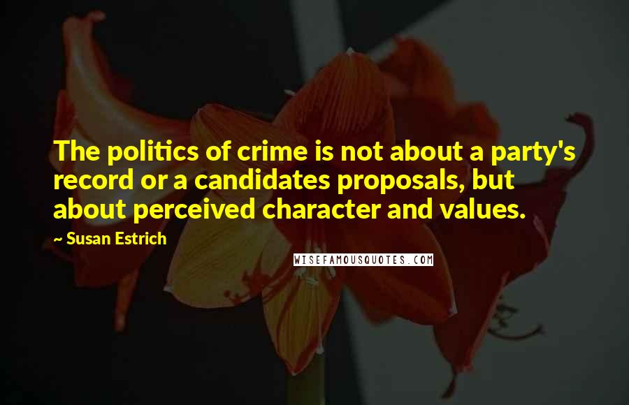 Susan Estrich Quotes: The politics of crime is not about a party's record or a candidates proposals, but about perceived character and values.