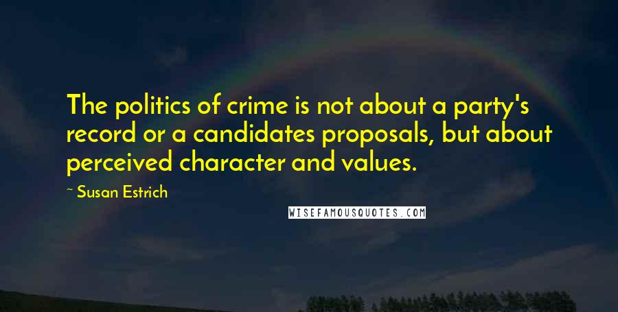 Susan Estrich Quotes: The politics of crime is not about a party's record or a candidates proposals, but about perceived character and values.