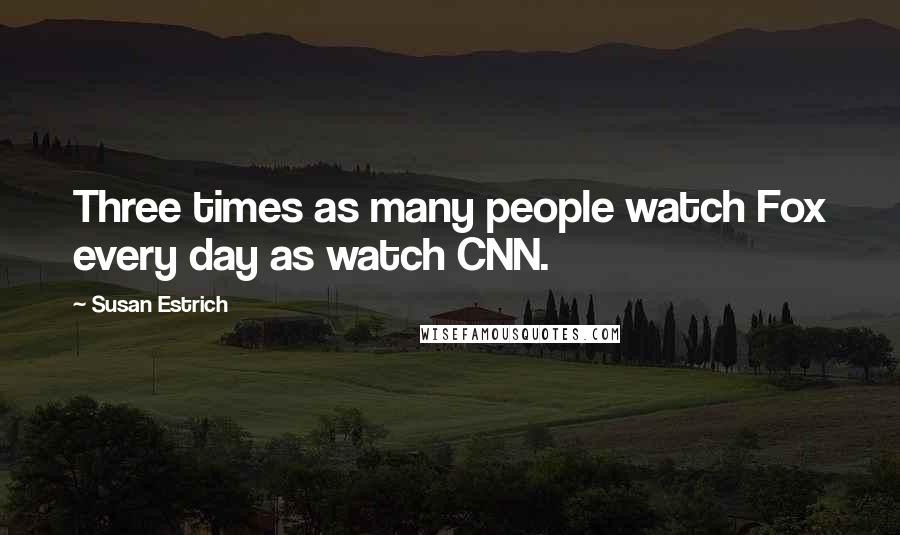 Susan Estrich Quotes: Three times as many people watch Fox every day as watch CNN.