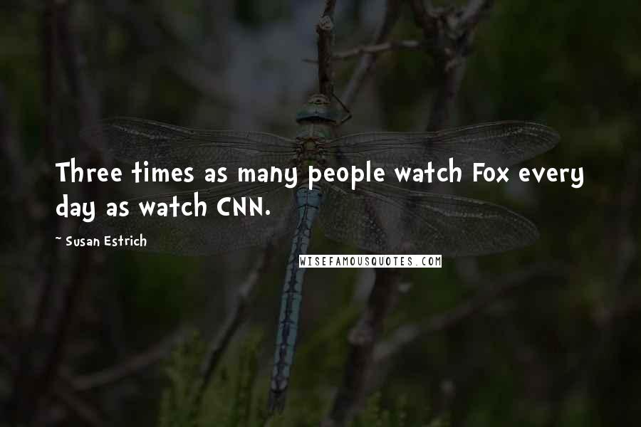 Susan Estrich Quotes: Three times as many people watch Fox every day as watch CNN.