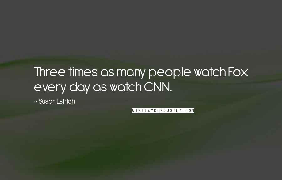 Susan Estrich Quotes: Three times as many people watch Fox every day as watch CNN.