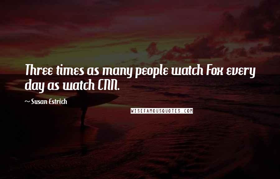 Susan Estrich Quotes: Three times as many people watch Fox every day as watch CNN.