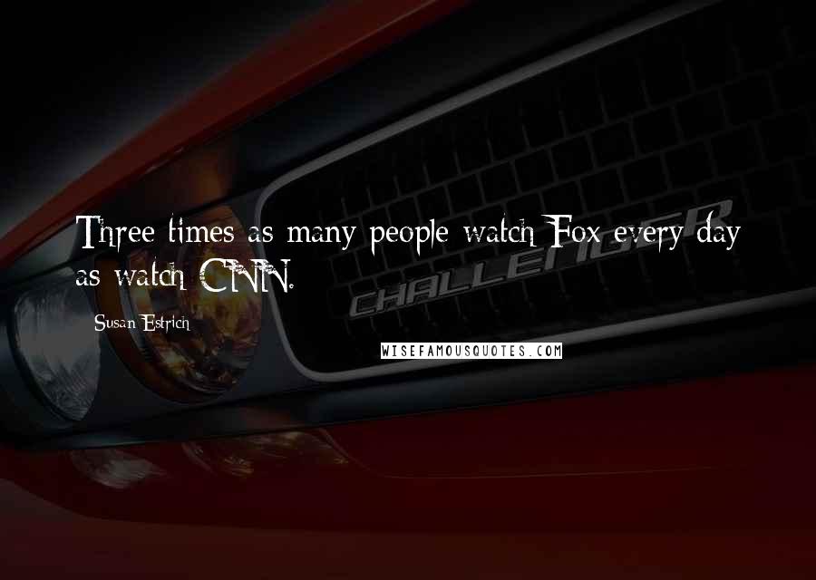 Susan Estrich Quotes: Three times as many people watch Fox every day as watch CNN.