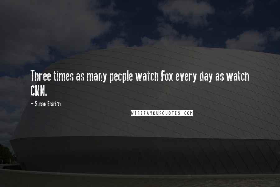 Susan Estrich Quotes: Three times as many people watch Fox every day as watch CNN.