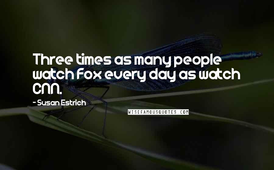 Susan Estrich Quotes: Three times as many people watch Fox every day as watch CNN.