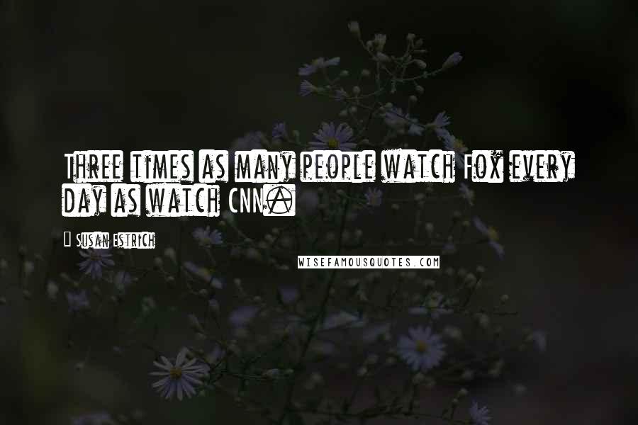 Susan Estrich Quotes: Three times as many people watch Fox every day as watch CNN.