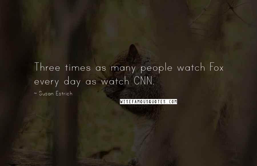 Susan Estrich Quotes: Three times as many people watch Fox every day as watch CNN.