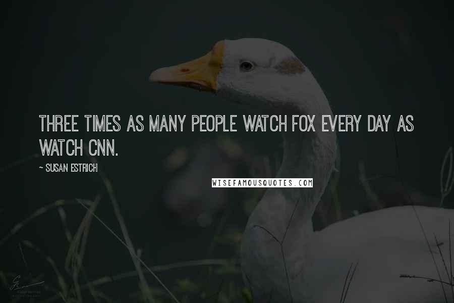 Susan Estrich Quotes: Three times as many people watch Fox every day as watch CNN.