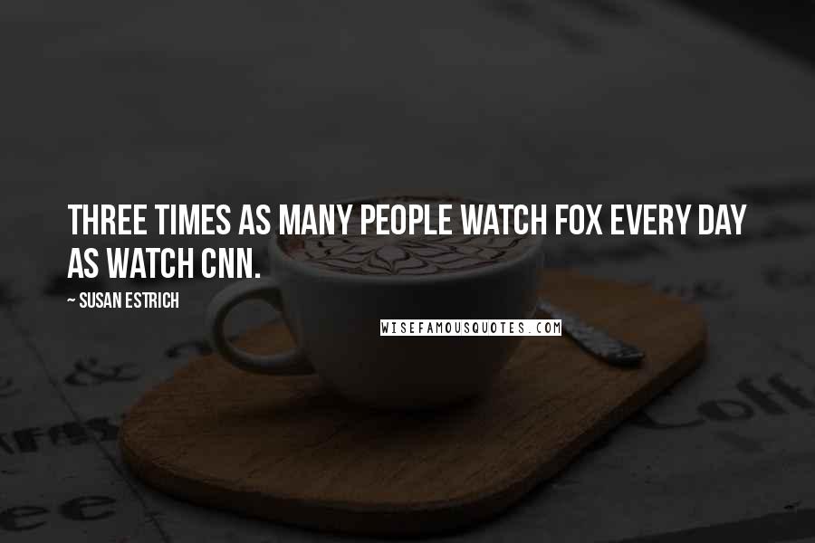 Susan Estrich Quotes: Three times as many people watch Fox every day as watch CNN.