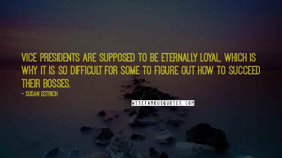 Susan Estrich Quotes: Vice presidents are supposed to be eternally loyal, which is why it is so difficult for some to figure out how to succeed their bosses.